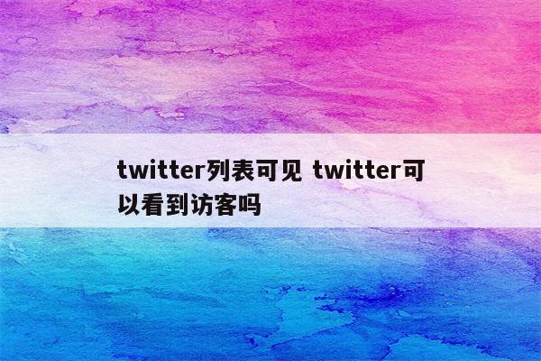 twitter列表可见 twitter可以看到访客吗