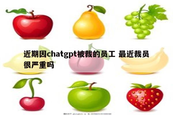 近期因chatgpt被裁的员工 最近裁员很严重吗