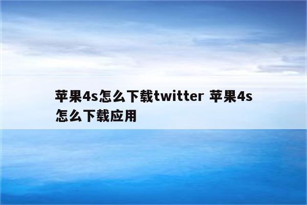 苹果4s怎么下载twitter 苹果4s怎么下载应用