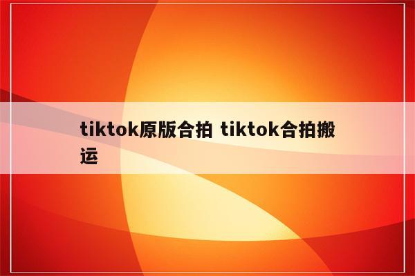 tiktok原版合拍 tiktok合拍搬运