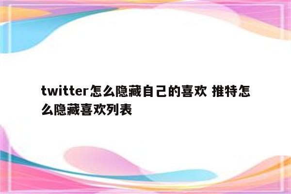 twitter怎么隐藏自己的喜欢 推特怎么隐藏喜欢列表