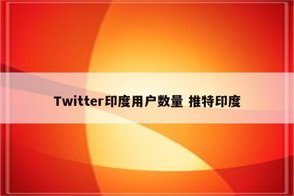 Twitter印度用户数量 推特印度