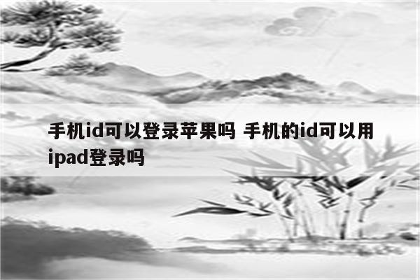 手机id可以登录苹果吗 手机的id可以用ipad登录吗