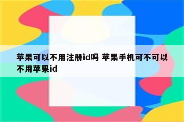 苹果可以不用注册id吗 苹果手机可不可以不用苹果id