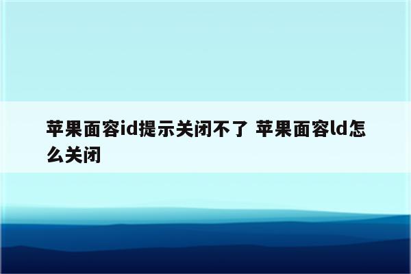 详细阅读:苹果面容id提示关闭不了 苹果面容ld怎么关闭 苹果面容id提示关闭不了 苹果面容ld怎么关闭