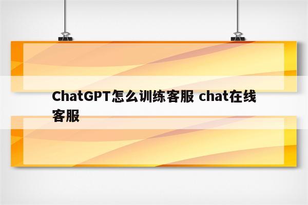 ChatGPT怎么训练客服 chat在线客服