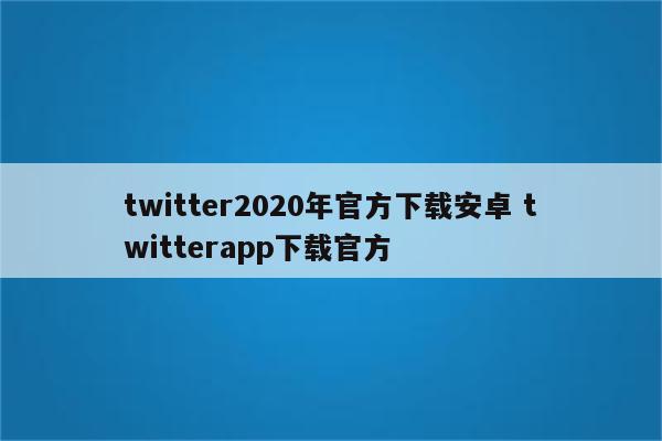 twitter2020年官方下载安卓 twitterapp下载官方