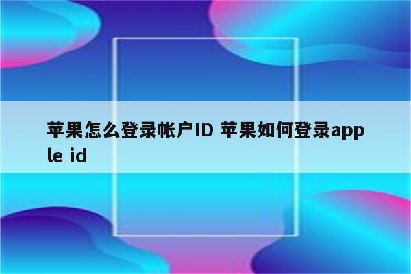 苹果怎么登录帐户ID 苹果如何登录apple id