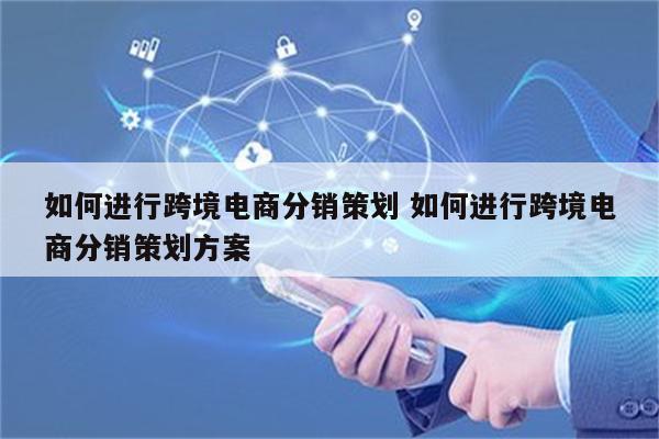 如何进行跨境电商分销策划 如何进行跨境电商分销策划方案