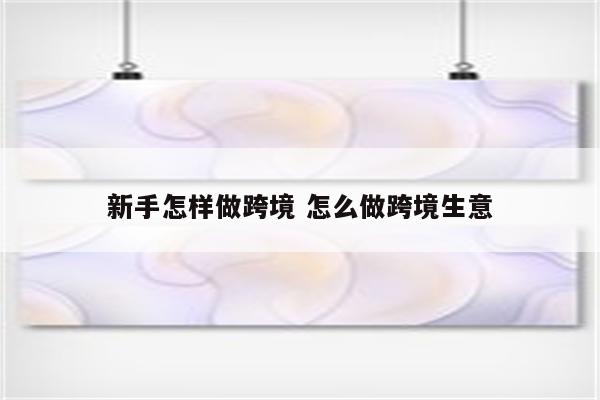 新手怎样做跨境 怎么做跨境生意