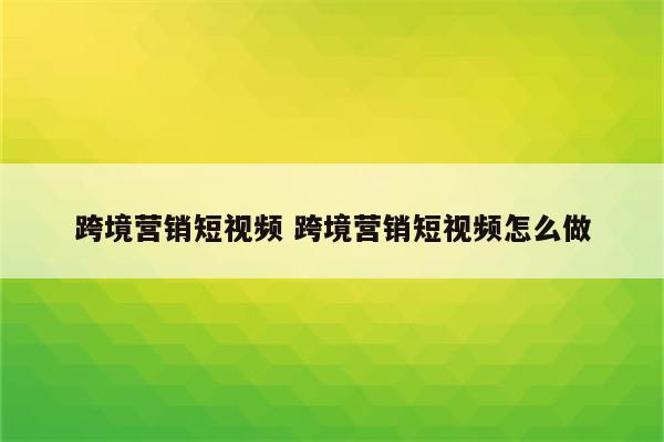 跨境营销短视频 跨境营销短视频怎么做