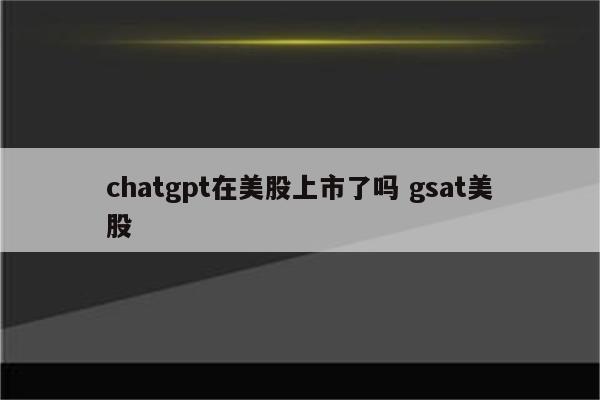 chatgpt在美股上市了吗 gsat美股