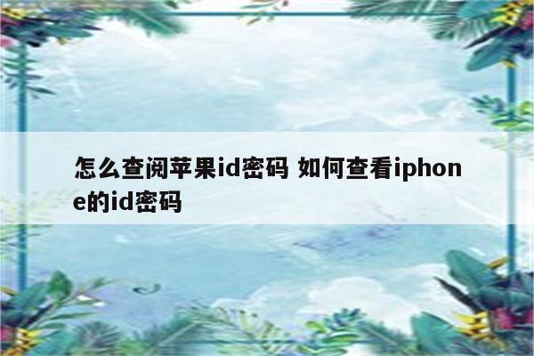怎么查阅苹果id密码 如何查看iphone的id密码