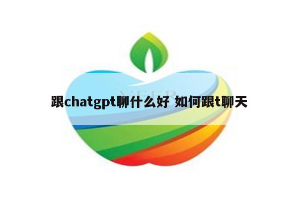 详细阅读:跟chatgpt聊什么好 如何跟t聊天 跟chatgpt聊什么好 如何跟t聊天