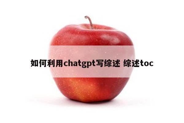 如何利用chatgpt写综述 综述toc