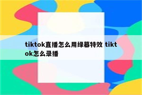 tiktok直播怎么用绿幕特效 tiktok怎么录播