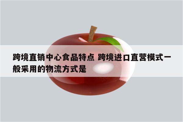 跨境直销中心食品特点 跨境进口直营模式一般采用的物流方式是