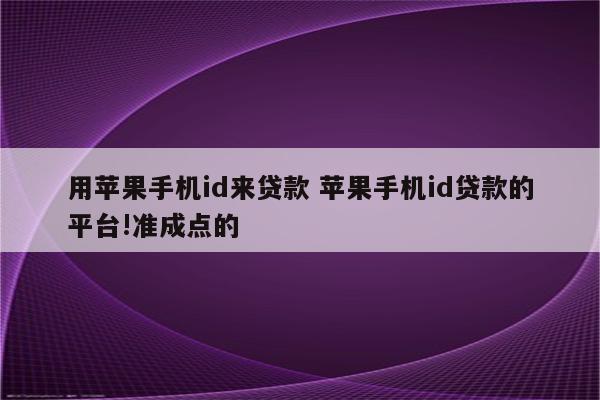 用苹果手机id来贷款 苹果手机id贷款的平台!准成点的