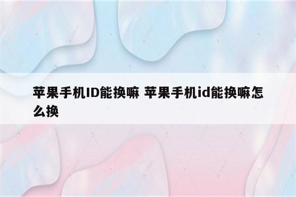 苹果手机ID能换嘛 苹果手机id能换嘛怎么换