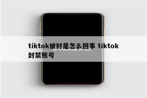 tiktok被封是怎么回事 tiktok封禁账号