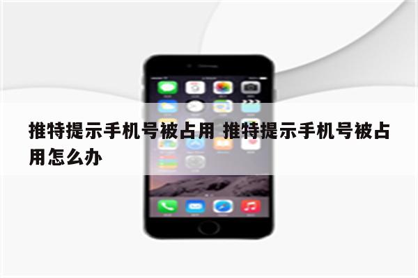 推特提示手机号被占用 推特提示手机号被占用怎么办