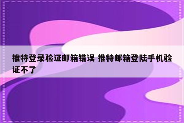 推特登录验证邮箱错误 推特邮箱登陆手机验证不了