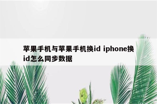 苹果手机与苹果手机换id iphone换id怎么同步数据