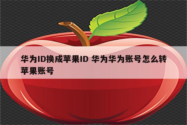 华为ID换成苹果ID 华为华为账号怎么转苹果账号