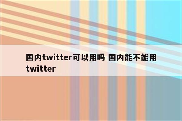 国内twitter可以用吗 国内能不能用twitter