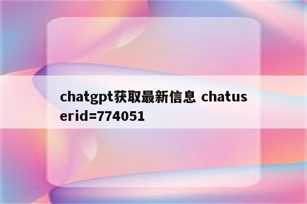 chatgpt获取最新信息 chatuserid=774051