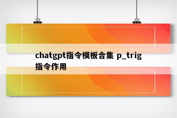 chatgpt指令模板合集 p_trig指令作用