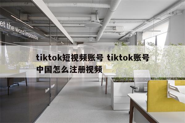 tiktok短视频账号 tiktok账号中国怎么注册视频