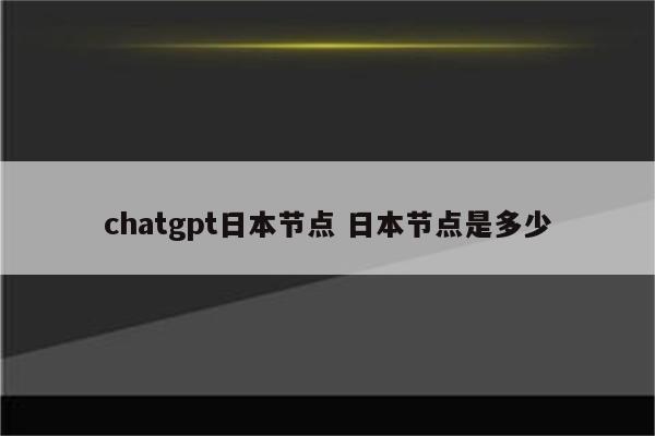 chatgpt日本节点 日本节点是多少