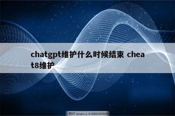 chatgpt维护什么时候结束 cheat8维护