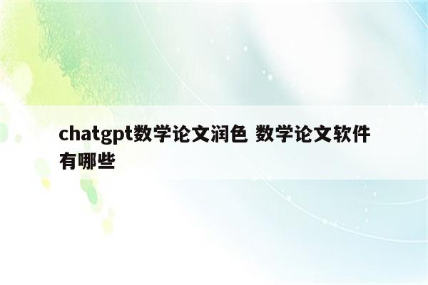 chatgpt数学论文润色 数学论文软件有哪些