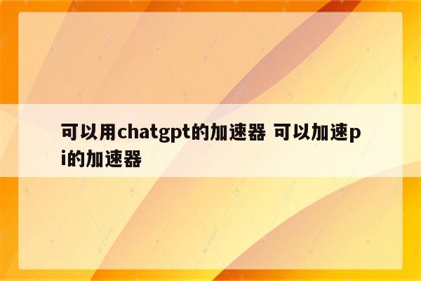可以用chatgpt的加速器 可以加速pi的加速器