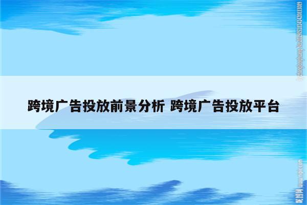 跨境广告投放前景分析 跨境广告投放平台