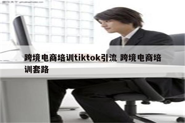 跨境电商培训tiktok引流 跨境电商培训套路