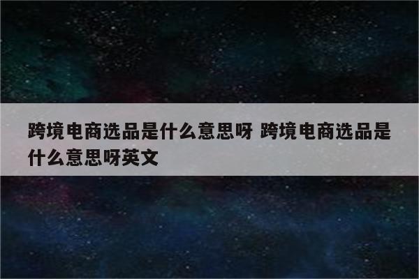 跨境电商选品是什么意思呀 跨境电商选品是什么意思呀英文