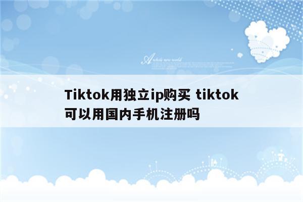 Tiktok用独立ip购买 tiktok可以用国内手机注册吗