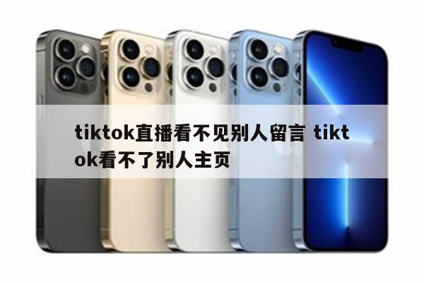 tiktok直播看不见别人留言 tiktok看不了别人主页