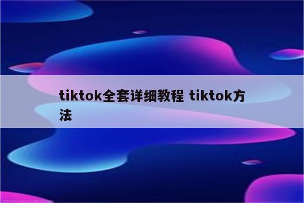 tiktok全套详细教程 tiktok方法