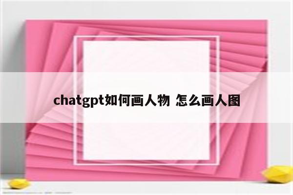 chatgpt如何画人物 怎么画人图