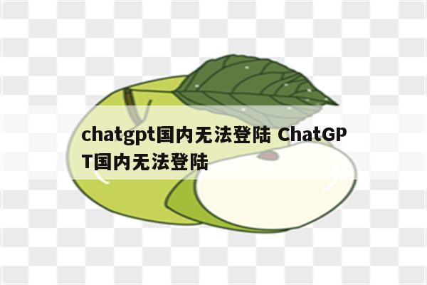 chatgpt国内无法登陆 ChatGPT国内无法登陆