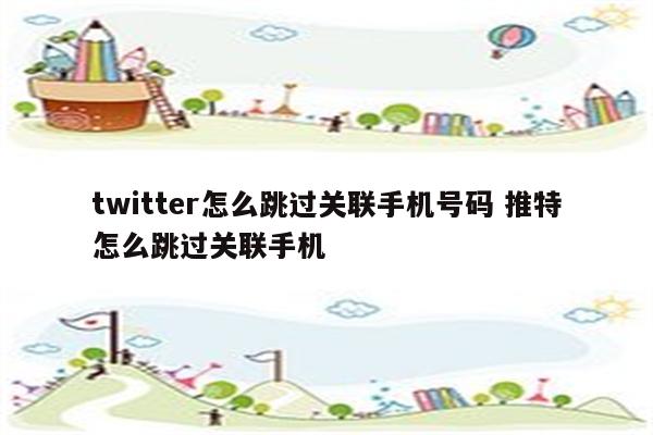 twitter怎么跳过关联手机号码 推特怎么跳过关联手机