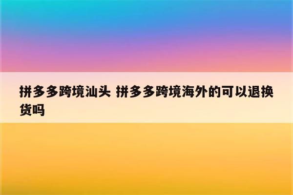 拼多多跨境汕头 拼多多跨境海外的可以退换货吗