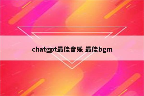 chatgpt最佳音乐 最佳bgm