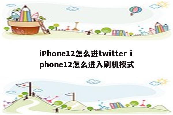 iPhone12怎么进twitter iphone12怎么进入刷机模式