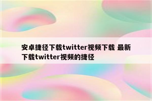 安卓捷径下载twitter视频下载 最新下载twitter视频的捷径