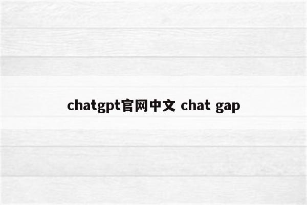 chatgpt官网中文 chat gap